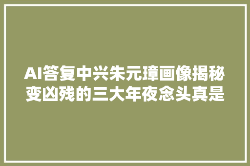 AI答复中兴朱元璋画像揭秘变凶残的三大年夜念头真是逼不得已
