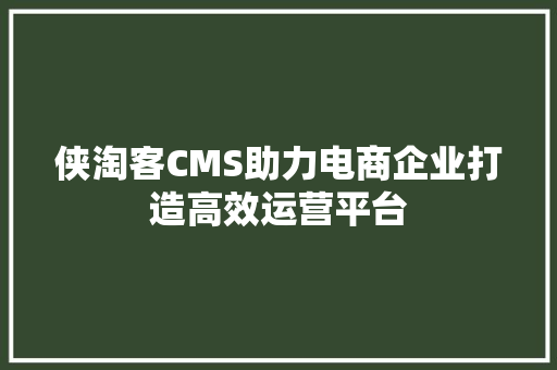 侠淘客CMS助力电商企业打造高效运营平台