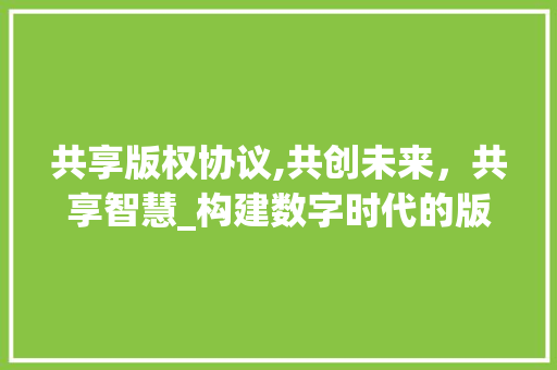 共享版权协议,共创未来，共享智慧_构建数字时代的版权新秩序