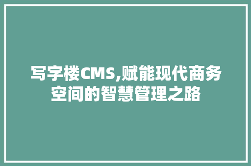写字楼CMS,赋能现代商务空间的智慧管理之路