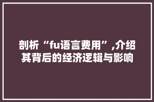 剖析“fu语言费用”,介绍其背后的经济逻辑与影响