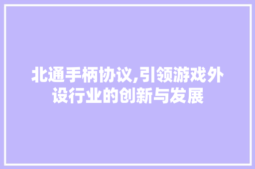 北通手柄协议,引领游戏外设行业的创新与发展