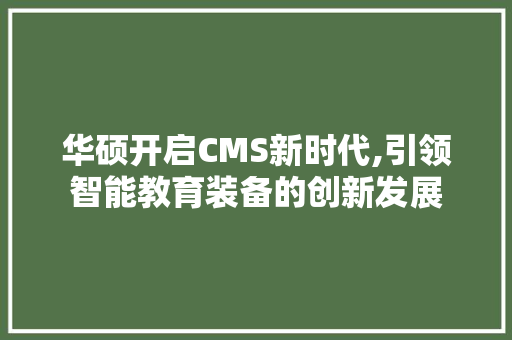华硕开启CMS新时代,引领智能教育装备的创新发展