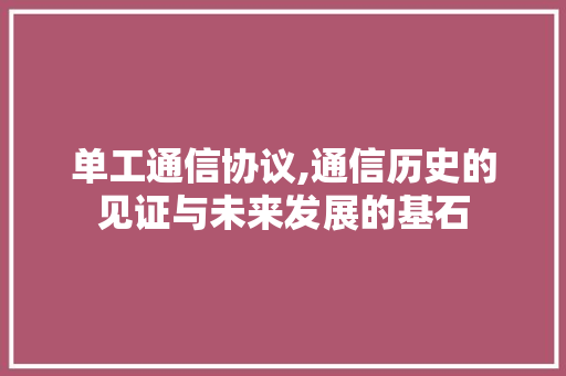 单工通信协议,通信历史的见证与未来发展的基石