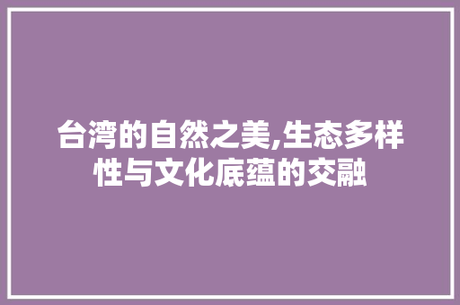 台湾的自然之美,生态多样性与文化底蕴的交融