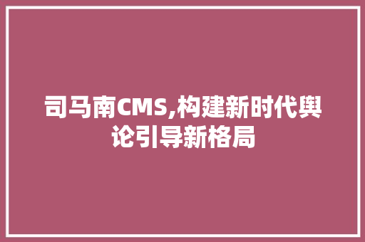 司马南CMS,构建新时代舆论引导新格局