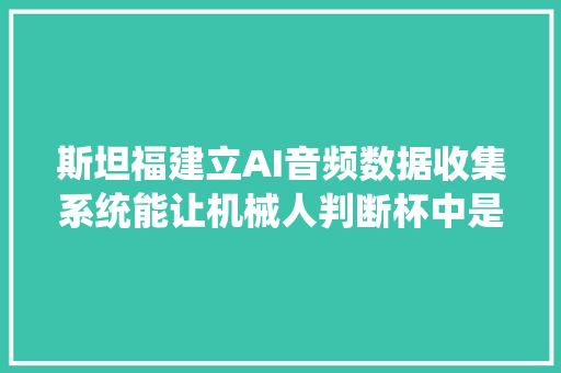 斯坦福建立AI音频数据收集系统能让机械人判断杯中是否有骰子