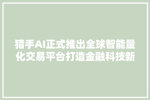 猎手AI正式推出全球智能量化交易平台打造金融科技新高地