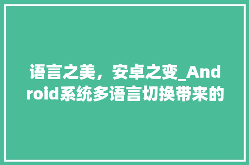 语言之美，安卓之变_Android系统多语言切换带来的便捷体验