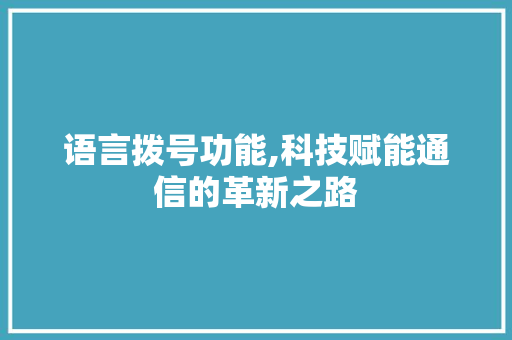 语言拨号功能,科技赋能通信的革新之路