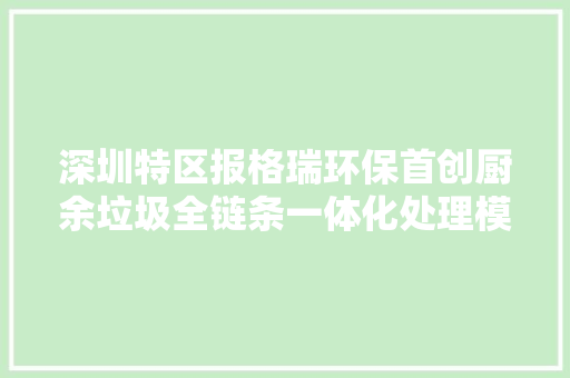 深圳特区报格瑞环保首创厨余垃圾全链条一体化处理模式 AI赋能厨余垃圾收受接收立异路