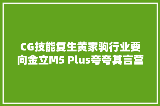 CG技能复生黄家驹行业要向金立M5 Plus夸夸其言营销学什么