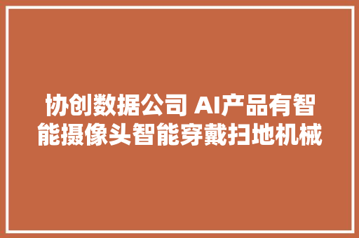 协创数据公司 AI产品有智能摄像头智能穿戴扫地机械人等