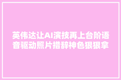英伟达让AI演技再上台阶语音驱动照片措辞神色狠狠拿捏