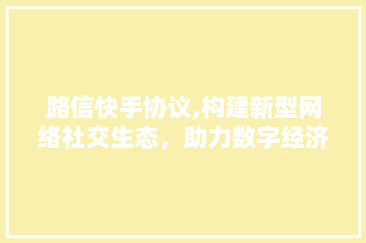 路信快手协议,构建新型网络社交生态，助力数字经济发展