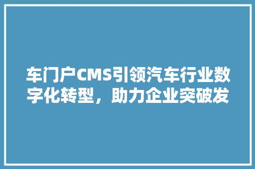 车门户CMS引领汽车行业数字化转型，助力企业突破发展瓶颈