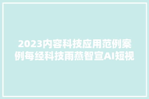 2023内容科技应用范例案例每经科技雨燕智宣AI短视频自动生成平台
