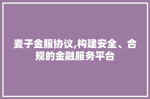 麦子金服协议,构建安全、合规的金融服务平台