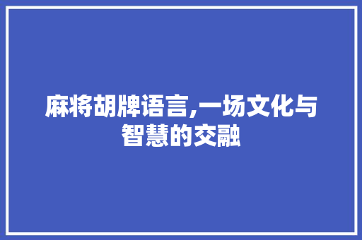 麻将胡牌语言,一场文化与智慧的交融