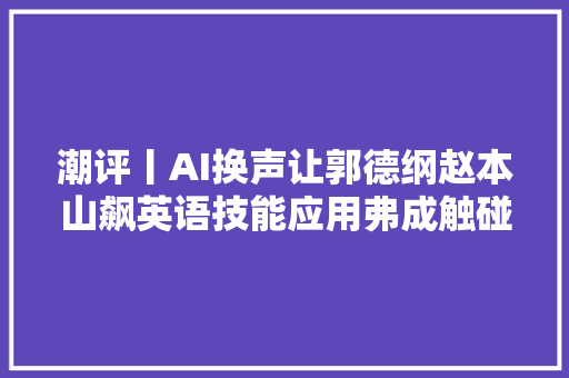 潮评丨AI换声让郭德纲赵本山飙英语技能应用弗成触碰司法红线