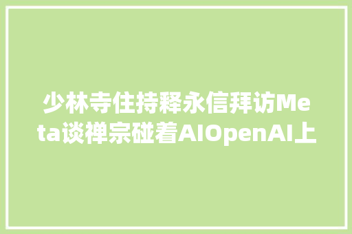 少林寺住持释永信拜访Meta谈禅宗碰着AIOpenAI上新微软CEO现身开拓者大年夜会
