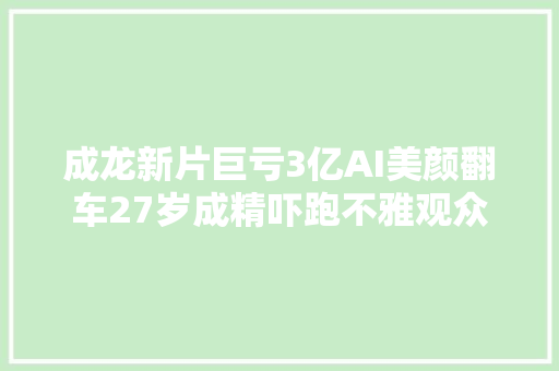 成龙新片巨亏3亿AI美颜翻车27岁成精吓跑不雅观众