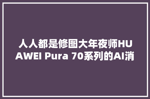 人人都是修图大年夜师HUAWEI Pura 70系列的AI消除太实用了