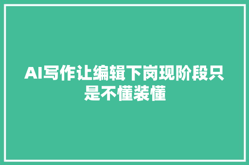 AI写作让编辑下岗现阶段只是不懂装懂