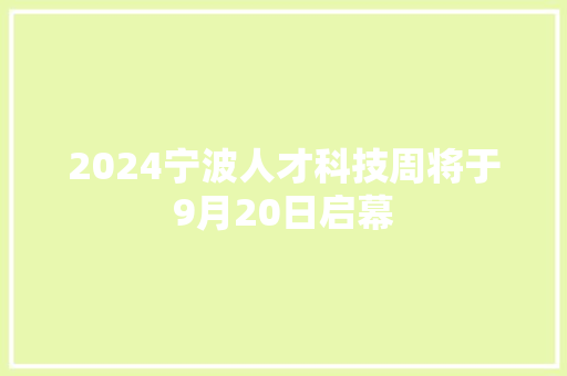 2024宁波人才科技周将于9月20日启幕