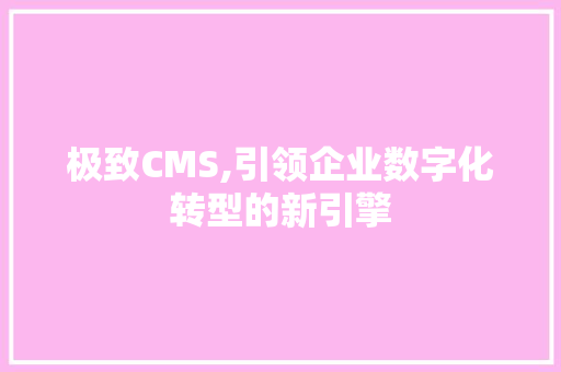 极致CMS,引领企业数字化转型的新引擎
