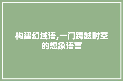构建幻域语,一门跨越时空的想象语言