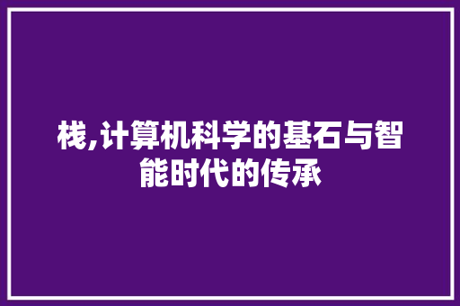 栈,计算机科学的基石与智能时代的传承