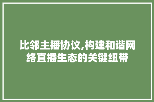 比邻主播协议,构建和谐网络直播生态的关键纽带