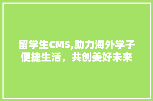 留学生CMS,助力海外学子便捷生活，共创美好未来