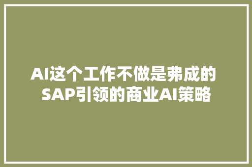 AI这个工作不做是弗成的 SAP引领的商业AI策略