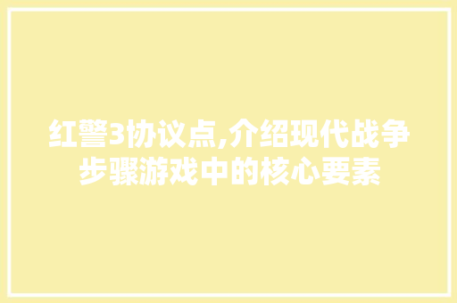 红警3协议点,介绍现代战争步骤游戏中的核心要素