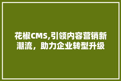 花椒CMS,引领内容营销新潮流，助力企业转型升级