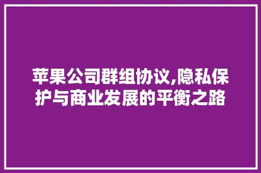 苹果公司群组协议,隐私保护与商业发展的平衡之路
