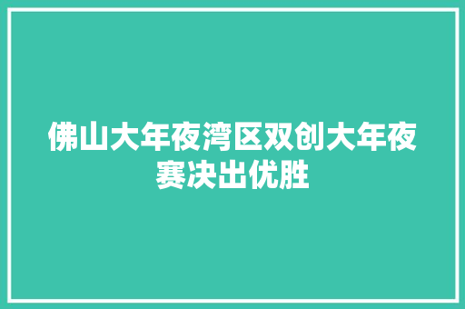 佛山大年夜湾区双创大年夜赛决出优胜