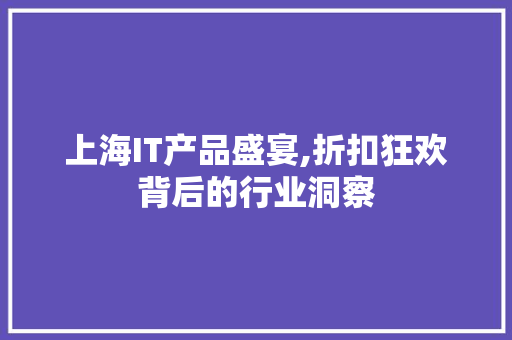 上海IT产品盛宴,折扣狂欢背后的行业洞察