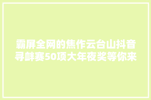 霸屏全网的焦作云台山抖音寻衅赛50项大年夜奖等你来拿