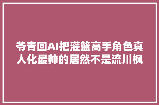 爷青回AI把灌篮高手角色真人化最帅的居然不是流川枫