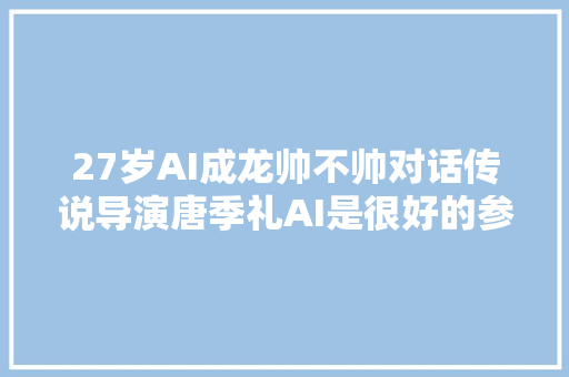 27岁AI成龙帅不帅对话传说导演唐季礼AI是很好的参考但无法代表李安张艺谋