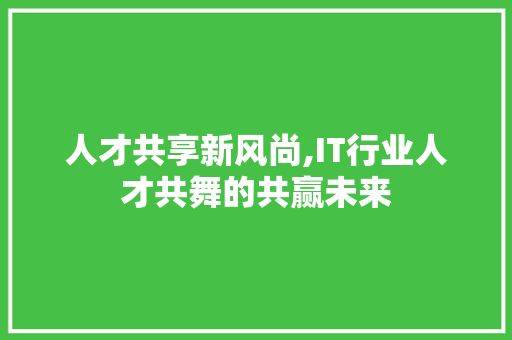 人才共享新风尚,IT行业人才共舞的共赢未来