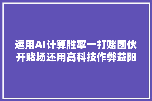运用AI计算胜率一打赌团伙开赌场还用高科技作弊益阳警方抓获多人