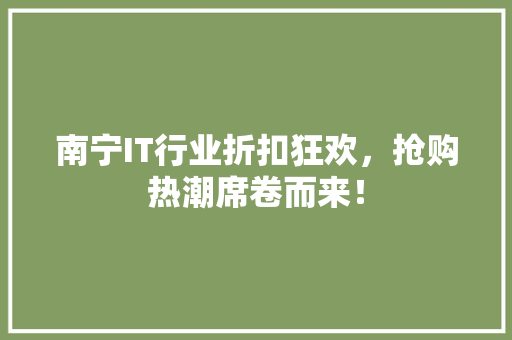 南宁IT行业折扣狂欢，抢购热潮席卷而来！