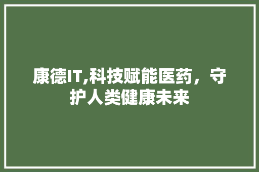 康德IT,科技赋能医药，守护人类健康未来