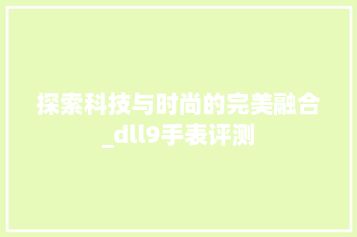 探索科技与时尚的完美融合_dll9手表评测