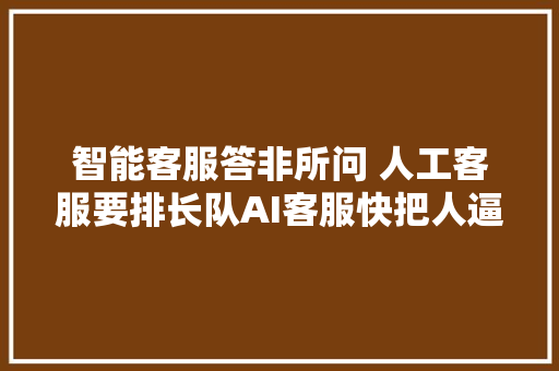 智能客服答非所问 人工客服要排长队AI客服快把人逼疯了