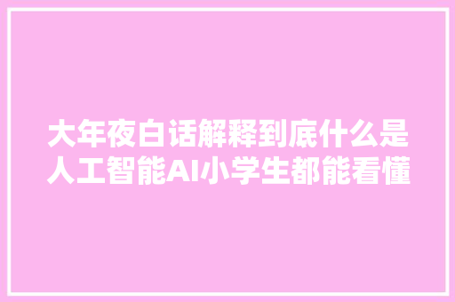 大年夜白话解释到底什么是人工智能AI小学生都能看懂